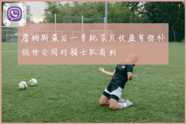 詹姆斯最后一季纪录片收益可弥补低价合同对骑士队有利