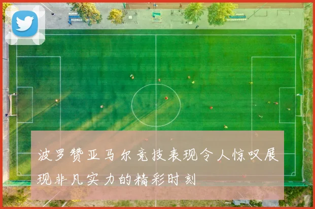 波罗赞亚马尔竞技表现令人惊叹展现非凡实力的精彩时刻