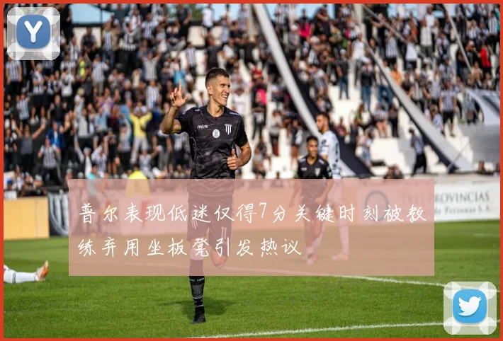 普尔表现低迷仅得7分关键时刻被教练弃用坐板凳引发热议