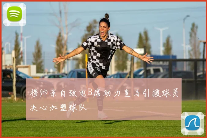 穆帅亲自致电B席助力皇马引援球员决心加盟球队