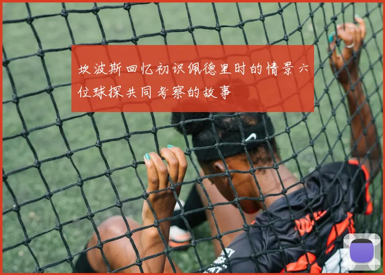 坎波斯回忆初识佩德里时的情景六位球探共同考察的故事