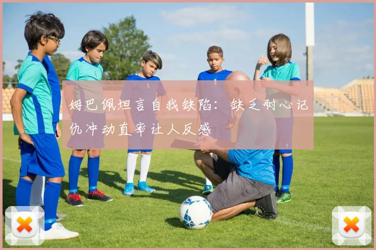 姆巴佩坦言自我缺陷：缺乏耐心记仇冲动直率让人反感
