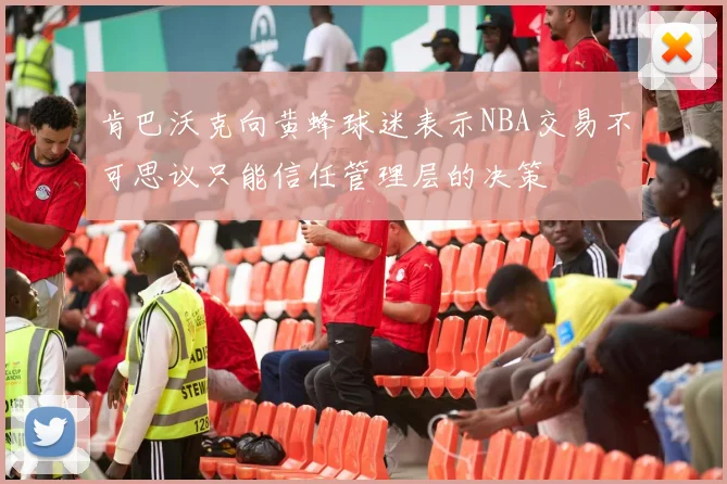 肯巴沃克向黄蜂球迷表示NBA交易不可思议只能信任管理层的决策