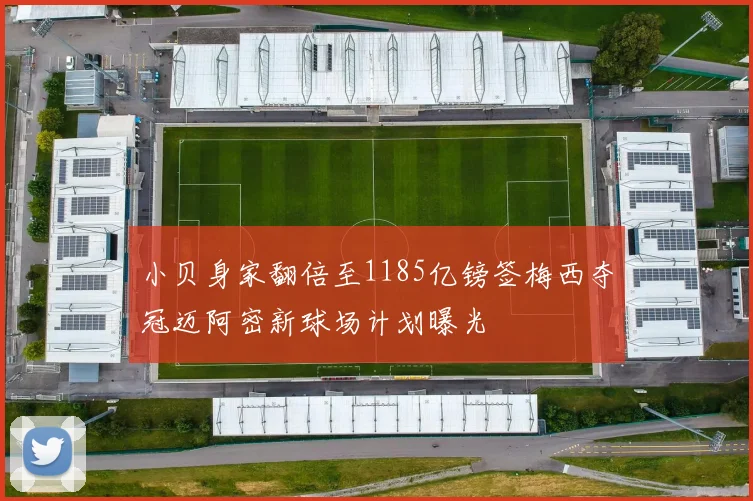 小贝身家翻倍至1185亿镑签梅西夺冠迈阿密新球场计划曝光