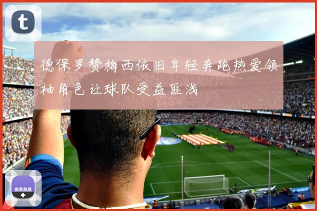 德保罗赞梅西依旧年轻奔跑热爱领袖角色让球队受益匪浅