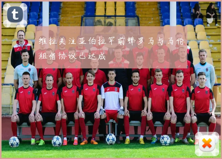 维拉关注亚伯拉罕前锋罗马与马伦租借协议已达成