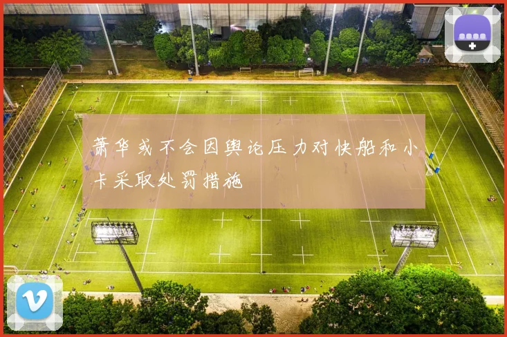 萧华或不会因舆论压力对快船和小卡采取处罚措施