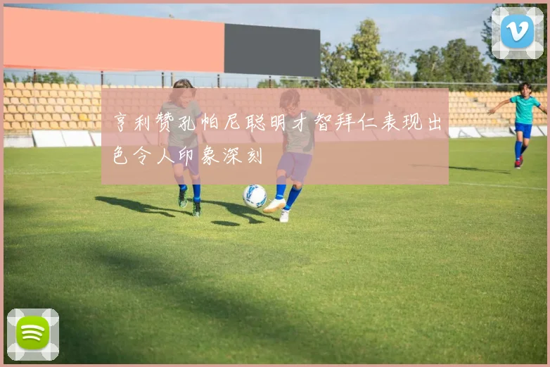 亨利赞孔帕尼聪明才智拜仁表现出色令人印象深刻