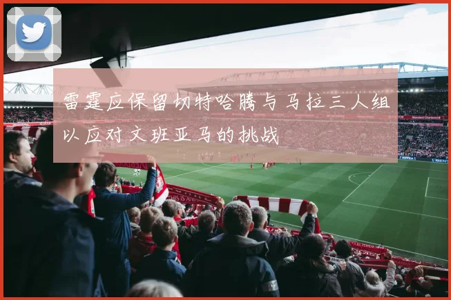 雷霆应保留切特哈腾与马拉三人组以应对文班亚马的挑战