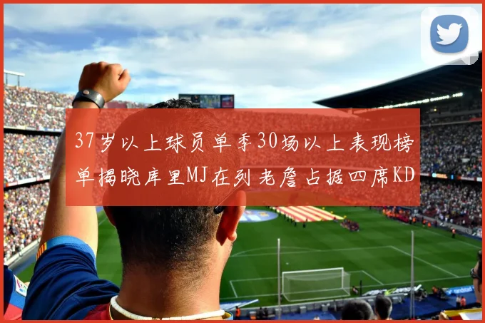 37岁以上球员单季30场以上表现榜单揭晓库里MJ在列老詹占据四席KD今年能否登顶