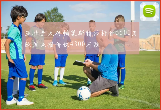 亚特兰大对帕莱斯特拉标价5500万欧国米报价仅4300万欧