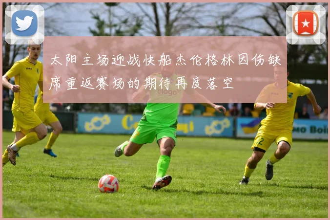 太阳主场迎战快船杰伦格林因伤缺席重返赛场的期待再度落空