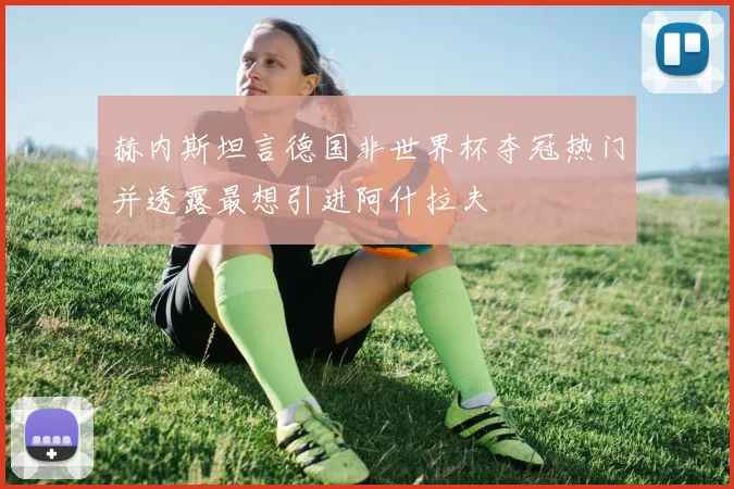 赫内斯坦言德国非世界杯夺冠热门并透露最想引进阿什拉夫