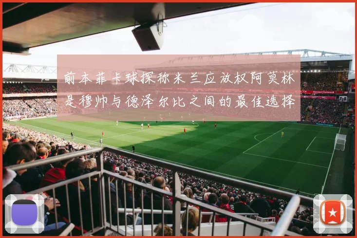 前本菲卡球探称米兰应放权阿莫林是穆帅与德泽尔比之间的最佳选择