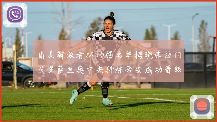 南美解放者杯16强名单揭晓弗拉门戈罗萨里奥中央科林蒂安成功晋级