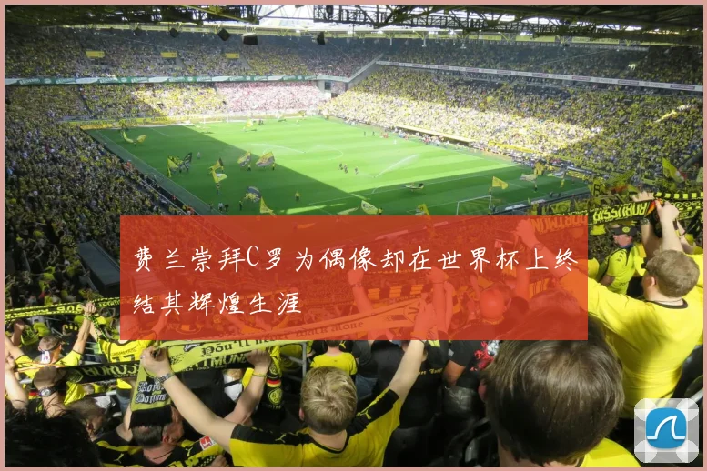 费兰崇拜C罗为偶像却在世界杯上终结其辉煌生涯