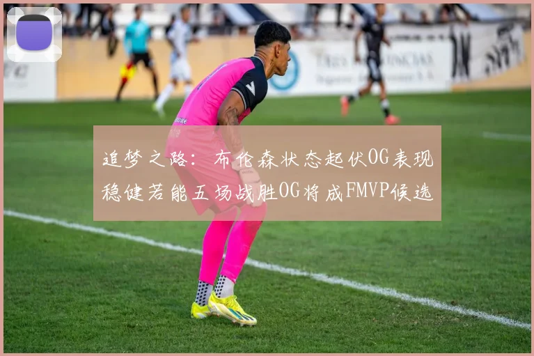 追梦之路：布伦森状态起伏OG表现稳健若能五场战胜OG将成FMVP候选