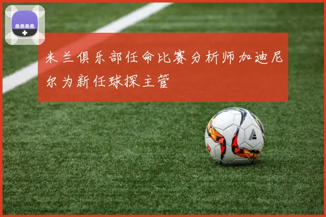 米兰俱乐部任命比赛分析师加迪尼尔为新任球探主管
