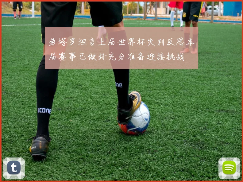 劳塔罗坦言上届世界杯失利反思本届赛事已做好充分准备迎接挑战