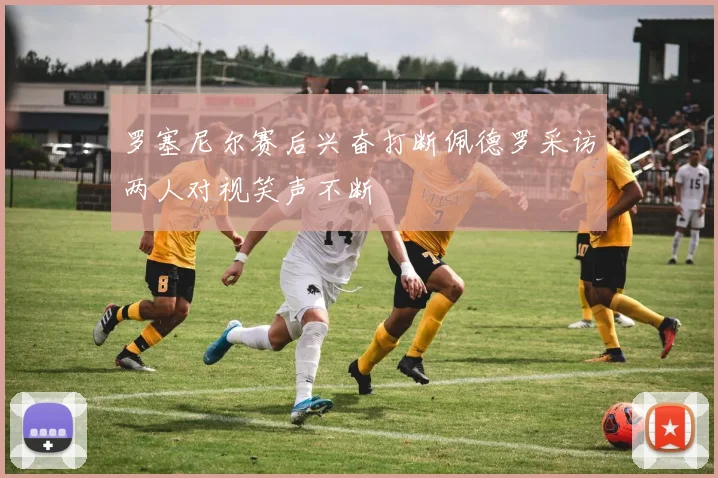 罗塞尼尔赛后兴奋打断佩德罗采访两人对视笑声不断