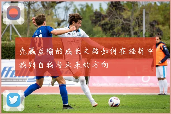 先赢后输的成长之路如何在挫折中找到自我与未来的方向