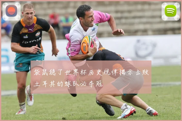 袋鼠稳了世界杯历史规律揭示击败土耳其的球队必夺冠