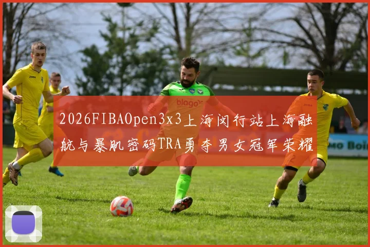 2026FIBAOpen3x3上海闵行站上海融航与暴肌密码TRA勇夺男女冠军荣耀