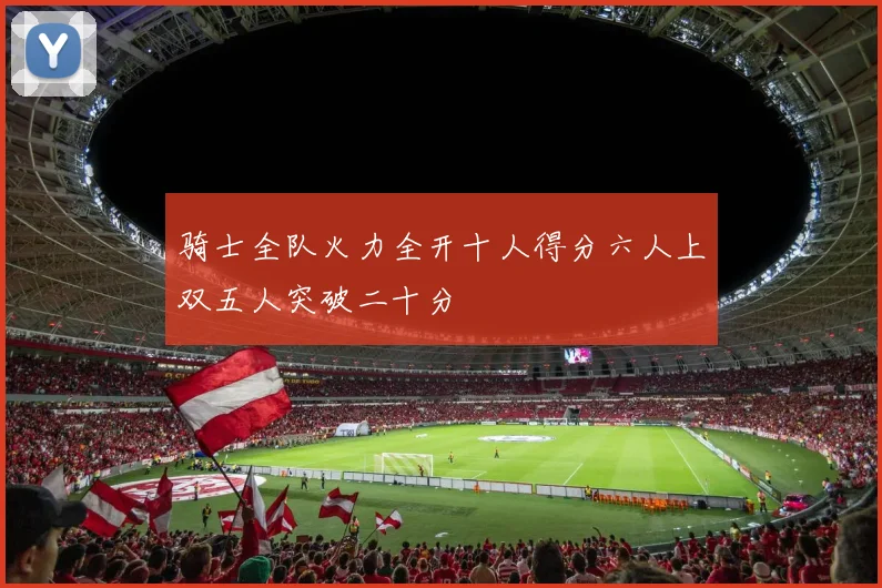 骑士全队火力全开十人得分六人上双五人突破二十分